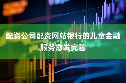 配资公司配资网站银行的儿童金融服务愈发完善