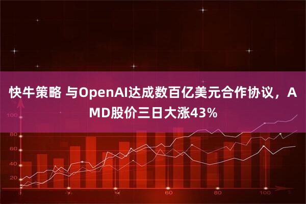 快牛策略 与OpenAI达成数百亿美元合作协议，AMD股价三日大涨43%