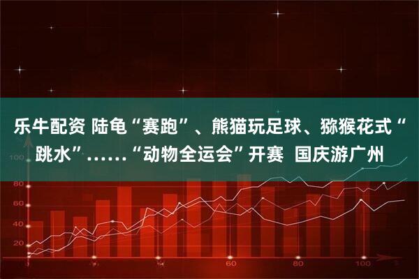 乐牛配资 陆龟“赛跑”、熊猫玩足球、猕猴花式“跳水”……“动物全运会”开赛  国庆游广州