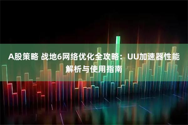 A股策略 战地6网络优化全攻略：UU加速器性能解析与使用指南
