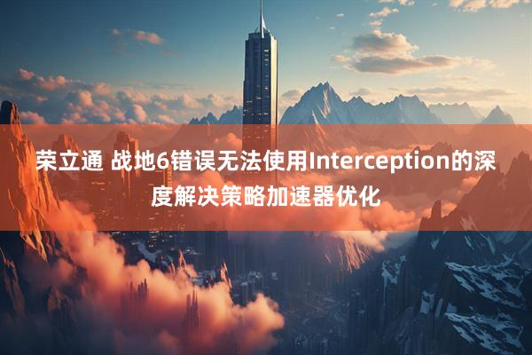 荣立通 战地6错误无法使用Interception的深度解决策略加速器优化