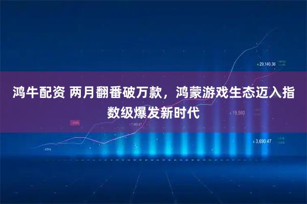 鸿牛配资 两月翻番破万款，鸿蒙游戏生态迈入指数级爆发新时代