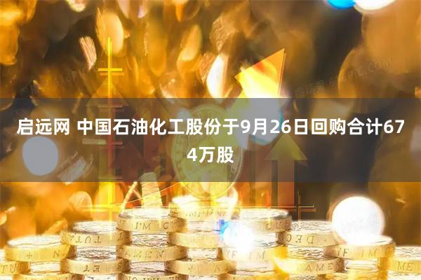 启远网 中国石油化工股份于9月26日回购合计674万股