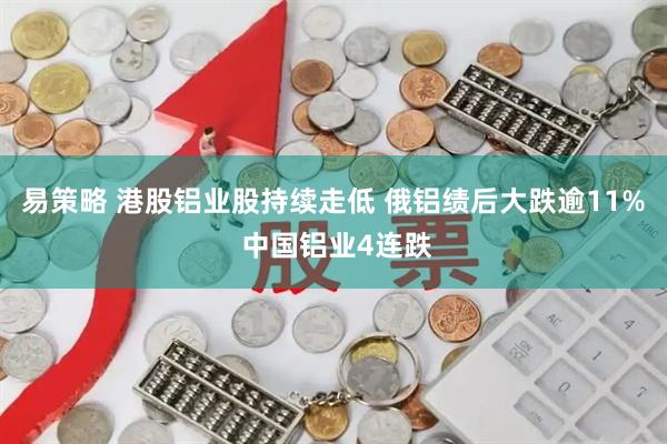 易策略 港股铝业股持续走低 俄铝绩后大跌逾11% 中国铝业4连跌