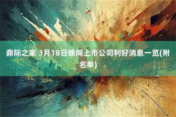 鼎际之家 3月18日晚间上市公司利好消息一览(附名单)