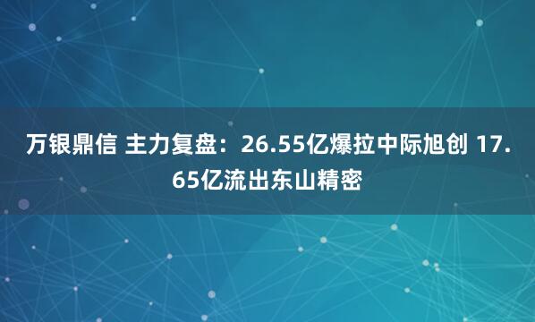 万银鼎信 主力复盘:26.55亿爆拉中际旭创 17.65亿流出东山精密