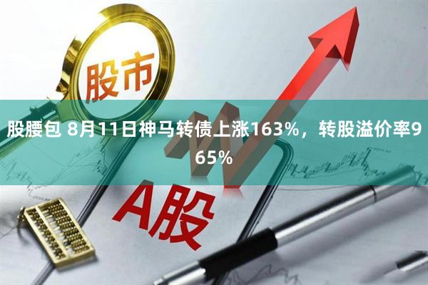 股腰包 8月11日神马转债上涨163%，转股溢价率965%