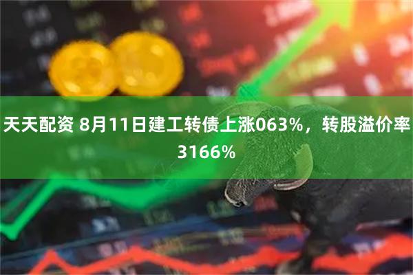 天天配资 8月11日建工转债上涨063%，转股溢价率3166%