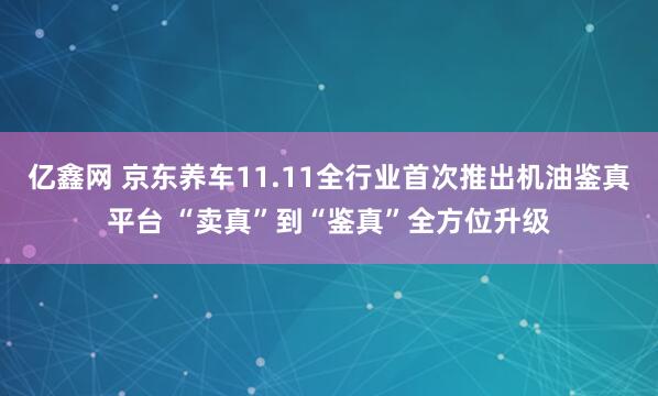 亿鑫网 京东养车11.11全行业首次推出机油鉴真平台 “卖真”到“鉴真”全方位升级