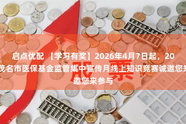启点优配 【学习有奖】2026年4月7日起,2026年茂名市医保基金监管集中宣传月线上知识竞赛诚邀您来参与