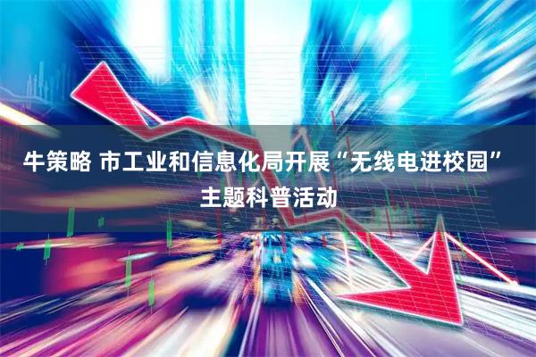 牛策略 市工业和信息化局开展“无线电进校园” 主题科普活动