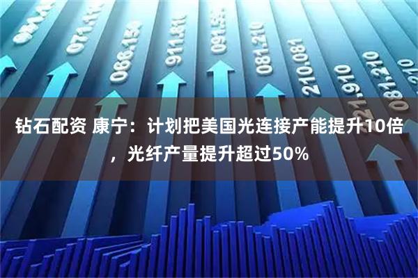 钻石配资 康宁：计划把美国光连接产能提升10倍，光纤产量提升超过50%