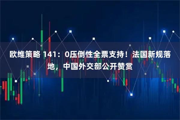 欧维策略 141：0压倒性全票支持！法国新规落地，中国外交部公开赞赏