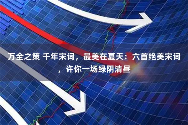 万全之策 千年宋词，最美在夏天：六首绝美宋词，许你一场绿阴清昼