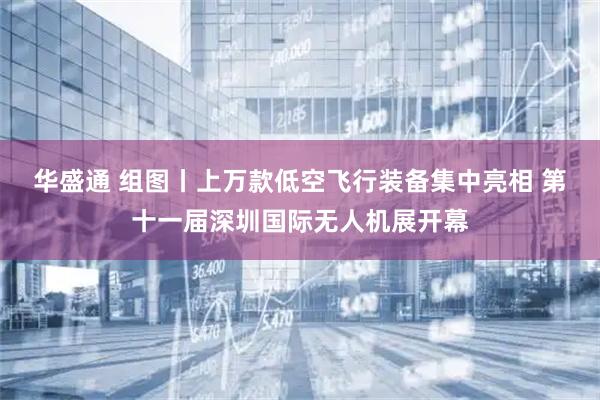 华盛通 组图丨上万款低空飞行装备集中亮相 第十一届深圳国际无人机展开幕