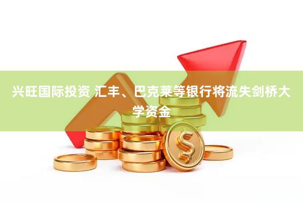 兴旺国际投资 汇丰、巴克莱等银行将流失剑桥大学资金