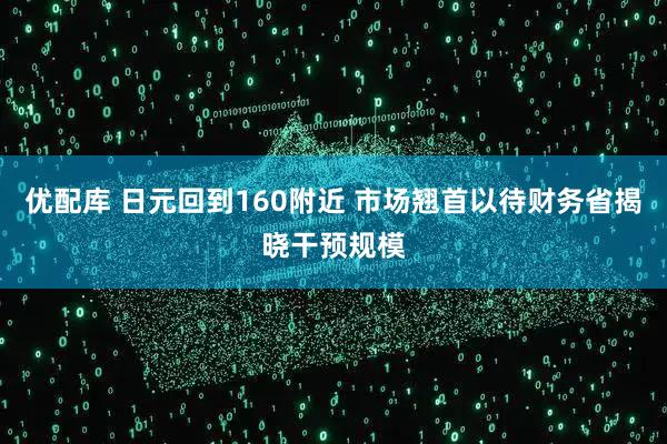优配库 日元回到160附近 市场翘首以待财务省揭晓干预规模