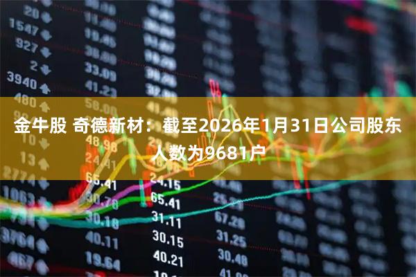金牛股 奇德新材：截至2026年1月31日公司股东人数为9681户