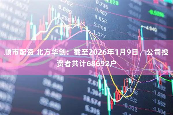 顺市配资 北方华创：截至2026年1月9日，公司投资者共计68692户