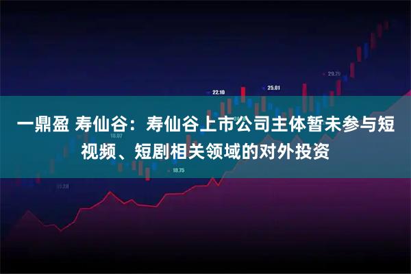 一鼎盈 寿仙谷：寿仙谷上市公司主体暂未参与短视频、短剧相关领域的对外投资