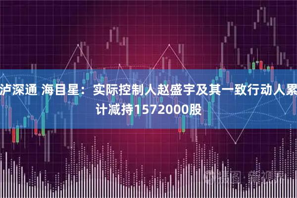 泸深通 海目星：实际控制人赵盛宇及其一致行动人累计减持1572000股