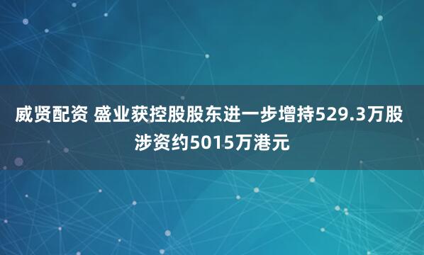 威贤配资 盛业获控股股东进一步增持529.3万股 涉资约5015万港元