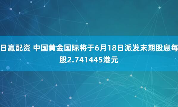 日赢配资 中国黄金国际将于6月18日派发末期股息每股2.741445港元