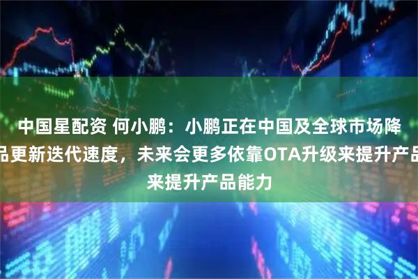 中国星配资 何小鹏：小鹏正在中国及全球市场降低产品更新迭代速度，未来会更多依靠OTA升级来提升产品能力