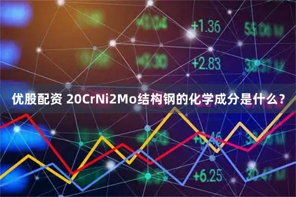 优股配资 20CrNi2Mo结构钢的化学成分是什么？