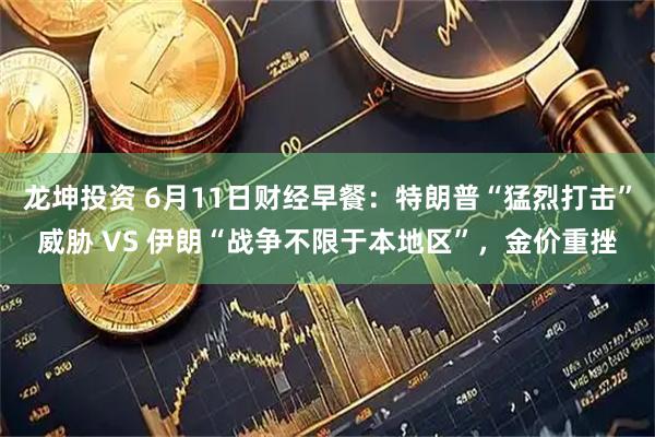 龙坤投资 6月11日财经早餐：特朗普“猛烈打击”威胁 VS 伊朗“战争不限于本地区”，金价重挫