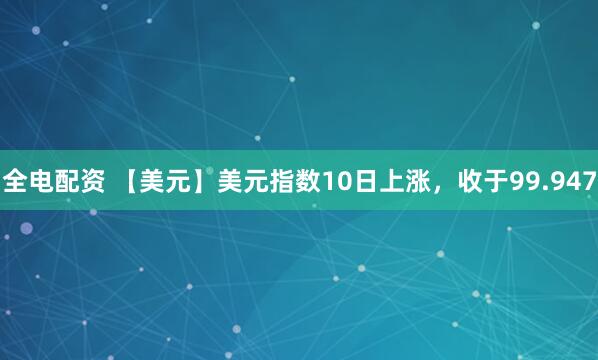 全电配资 【美元】美元指数10日上涨，收于99.947