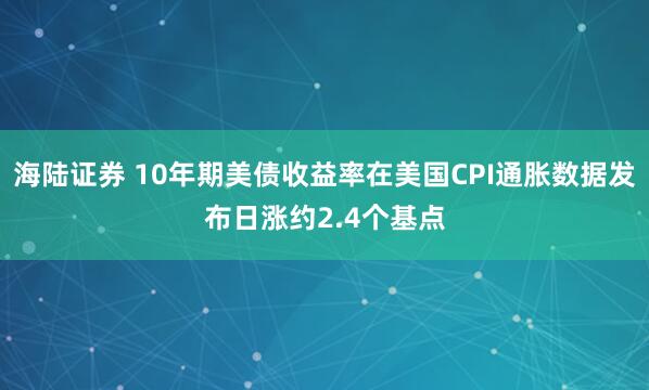 海陆证券 10年期美债收益率在美国CPI通胀数据发布日涨约2.4个基点
