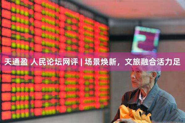 天通盈 人民论坛网评 | 场景焕新，文旅融合活力足