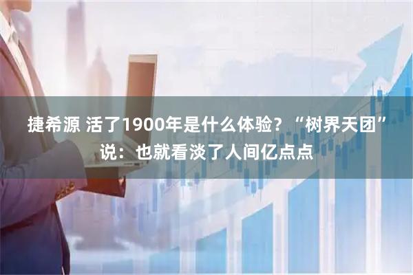 捷希源 活了1900年是什么体验？“树界天团”说：也就看淡了人间亿点点