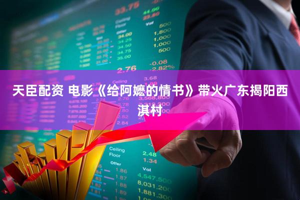 天臣配资 电影《给阿嬷的情书》带火广东揭阳西淇村