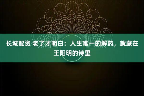 长城配资 老了才明白：人生唯一的解药，就藏在王阳明的诗里