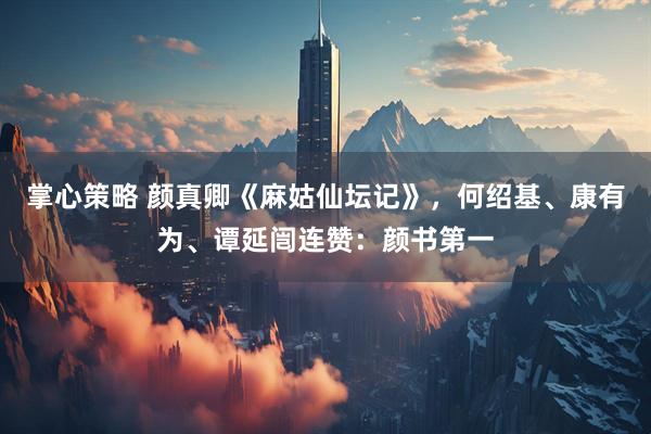 掌心策略 颜真卿《麻姑仙坛记》，何绍基、康有为、谭延闿连赞：颜书第一