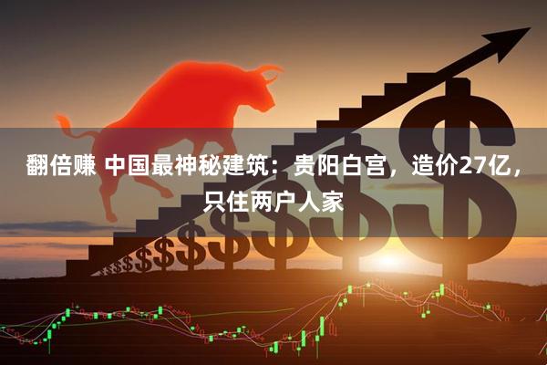 翻倍赚 中国最神秘建筑：贵阳白宫，造价27亿，只住两户人家