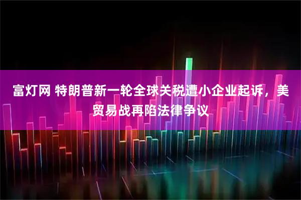 富灯网 特朗普新一轮全球关税遭小企业起诉，美贸易战再陷法律争议