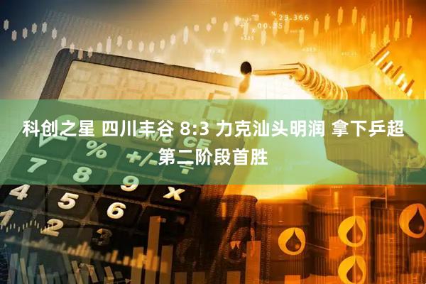 科创之星 四川丰谷 8:3 力克汕头明润 拿下乒超第二阶段首胜